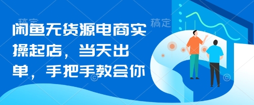闲鱼无货源电商实操起店，当天出单，手把手教会你-51资源库