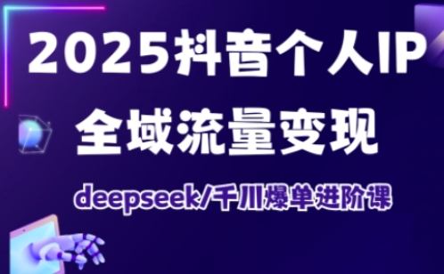 2025抖音个人IP全域流量变现进阶课，deepseek千川爆单进阶课-51资源库
