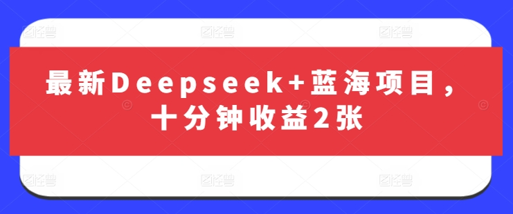 最新Deepseek+蓝海项目，十分钟收益2张-51资源库