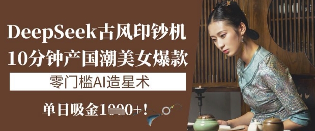 DeepSeek古风印钞机：10分钟产国潮美女爆款，单日吸金1k+，零门槛AI造星术-51资源库