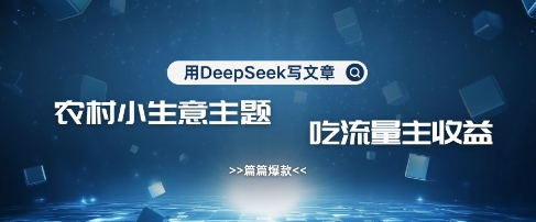 用DeepSeek写农村创业小项目，篇篇爆款，暴力引流，吃流量主收益变现-51资源库
