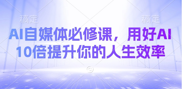 AI自媒体必修课，用好AI 10倍提升你的人生效率-51资源库