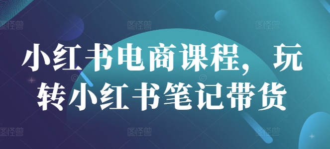 小红书电商课程，玩转小红书笔记带货-51资源库