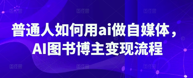 普通人如何用ai做自媒体，AI图书博主变现流程-51资源库