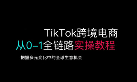 TikTok跨境电商从0-1全链路全方位实操教程，把握多元变化中的全球生意机会-51资源库