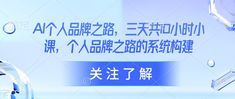 AI个人品牌之路，​三天共10小时小课，个人品牌之路的系统构建-51资源库