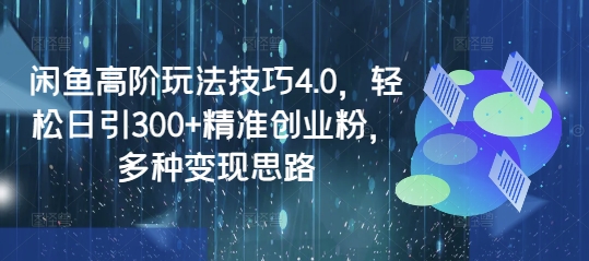 闲鱼高阶玩法技巧4.0，轻松日引300+精准创业粉，多种变现思路-51资源库
