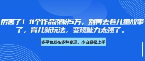 厉害了，11个作品涨粉5万，别再去卷儿童故事了，育儿新玩法，变现能力太强了-51资源库