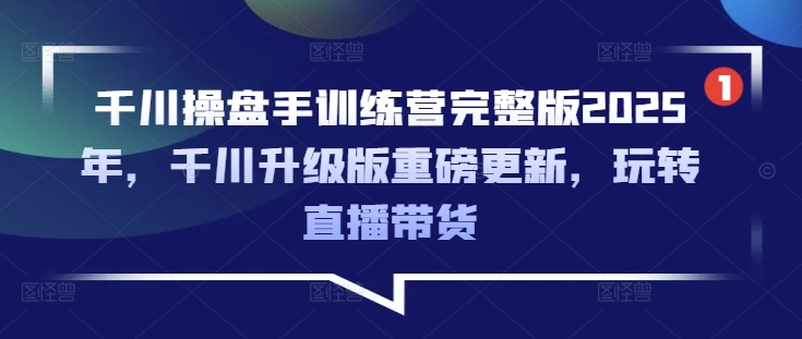 千川操盘手训练营完整版2025年，千川升级版重磅更新，玩转直播带货-51资源库