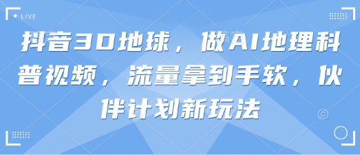 抖音3D地球，做AI地理科普视频，流量拿到手软，伙伴计划新玩法-51资源库