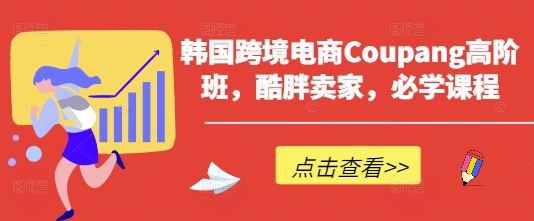韩国跨境电商Coupang高阶班，酷胖卖家，必学课程-51资源库