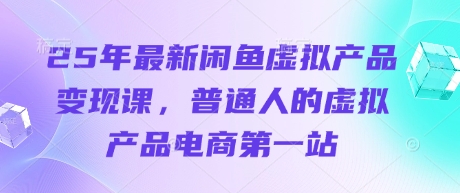25年最新闲鱼虚拟产品变现课，普通人的虚拟产品电商第一站-51资源库