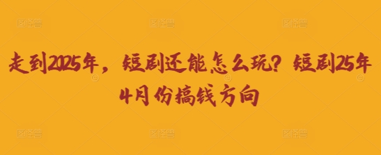 走到2025年，短剧还能怎么玩？短剧25年4月份搞钱方向-51资源库