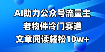 公众号流量主老物件冷门赛道，AI助力，文章阅读轻松10w+，全流程详细教程-51资源库